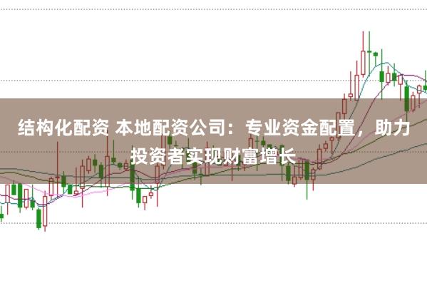 结构化配资 本地配资公司：专业资金配置，助力投资者实现财富增长