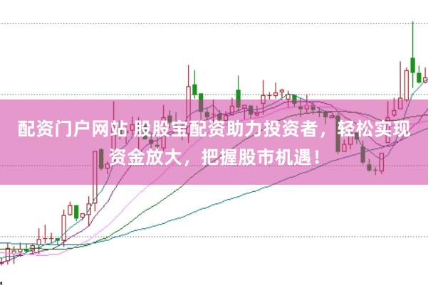 配资门户网站 股股宝配资助力投资者，轻松实现资金放大，把握股市机遇！