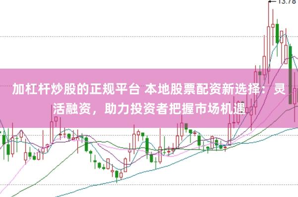 加杠杆炒股的正规平台 本地股票配资新选择：灵活融资，助力投资者把握市场机遇