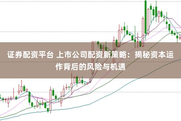证券配资平台 上市公司配资新策略：揭秘资本运作背后的风险与机遇