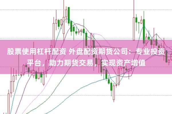 股票使用杠杆配资 外盘配资期货公司：专业投资平台，助力期货交易，实现资产增值