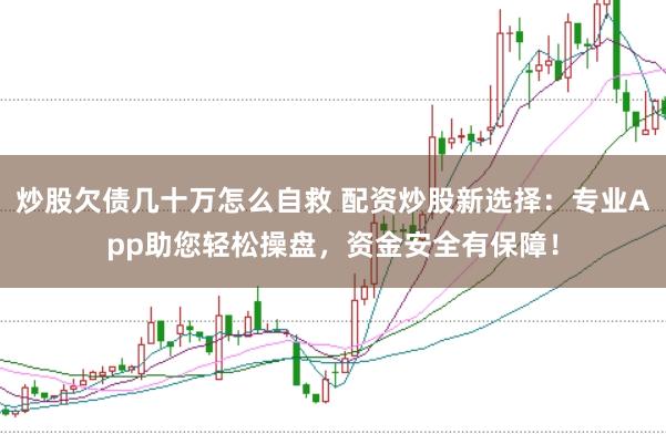 炒股欠债几十万怎么自救 配资炒股新选择：专业App助您轻松操盘，资金安全有保障！