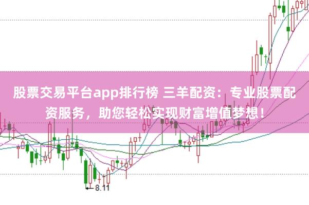 股票交易平台app排行榜 三羊配资：专业股票配资服务，助您轻松实现财富增值梦想！