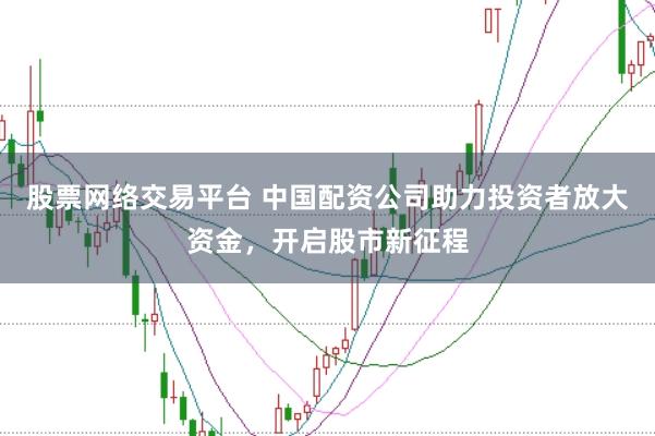 股票网络交易平台 中国配资公司助力投资者放大资金，开启股市新征程