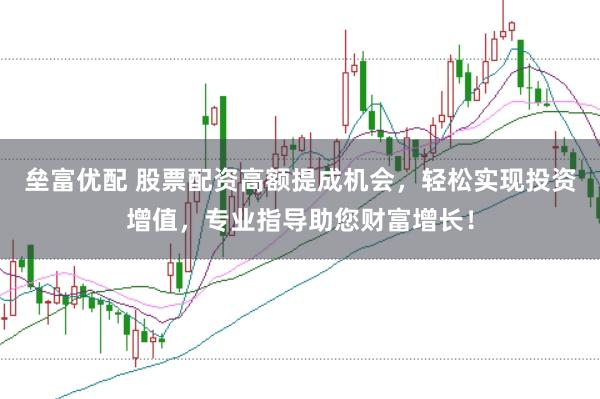 垒富优配 股票配资高额提成机会，轻松实现投资增值，专业指导助您财富增长！
