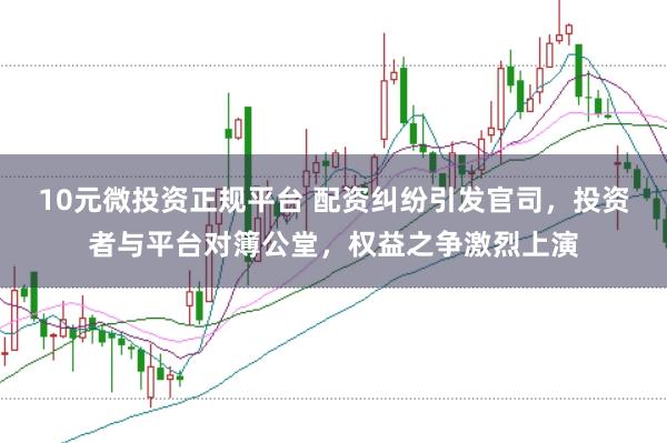 10元微投资正规平台 配资纠纷引发官司，投资者与平台对簿公堂，权益之争激烈上演