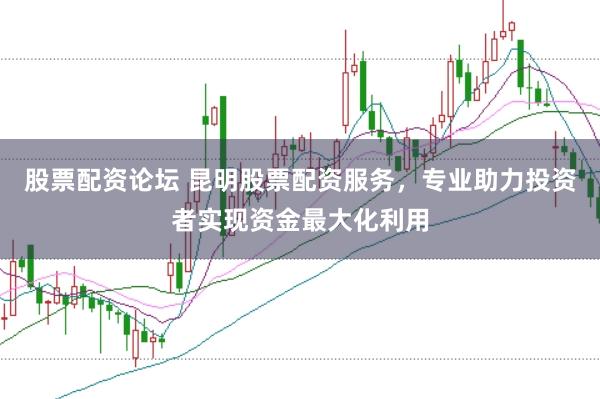 股票配资论坛 昆明股票配资服务，专业助力投资者实现资金最大化利用
