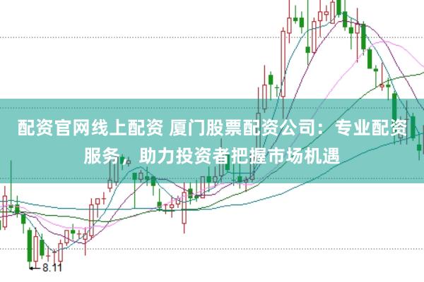 配资官网线上配资 厦门股票配资公司：专业配资服务，助力投资者把握市场机遇