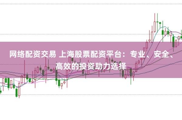 网络配资交易 上海股票配资平台：专业、安全、高效的投资助力选择