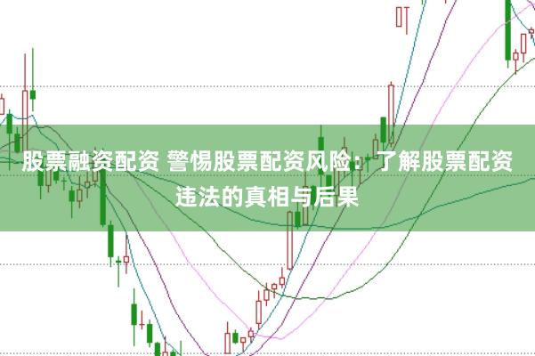 股票融资配资 警惕股票配资风险：了解股票配资违法的真相与后果