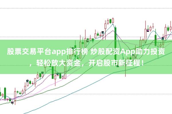 股票交易平台app排行榜 炒股配资App助力投资，轻松放大资金，开启股市新征程！