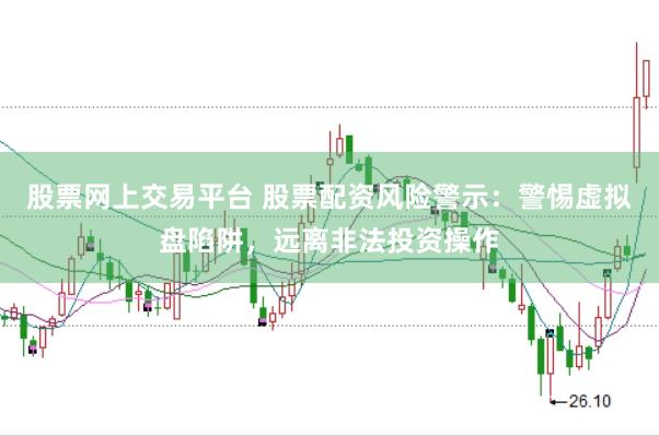股票网上交易平台 股票配资风险警示：警惕虚拟盘陷阱，远离非法投资操作