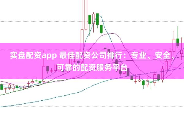 实盘配资app 最佳配资公司排行：专业、安全、可靠的配资服务平台