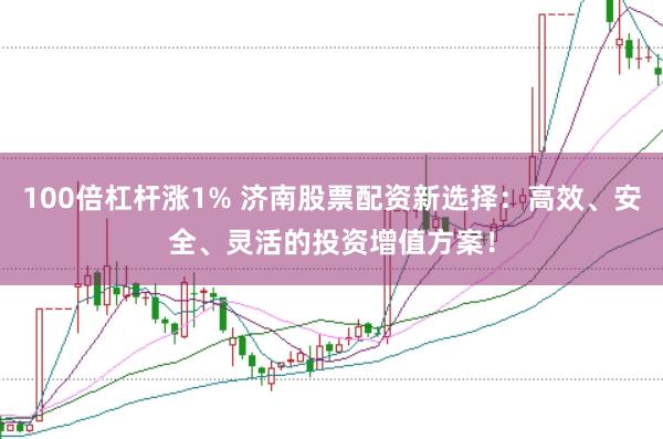 100倍杠杆涨1% 济南股票配资新选择：高效、安全、灵活的投资增值方案！