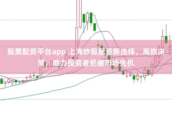 股票配资平台app 上海炒股配资新选择，高效决策，助力投资者把握市场先机