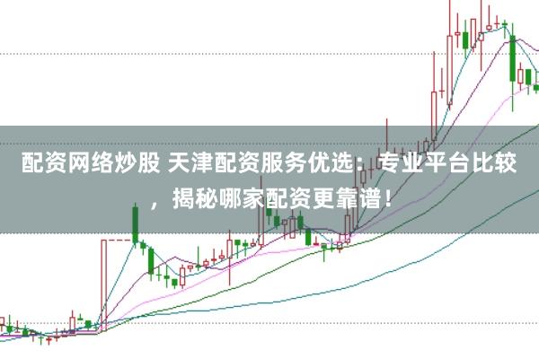 配资网络炒股 天津配资服务优选：专业平台比较，揭秘哪家配资更靠谱！