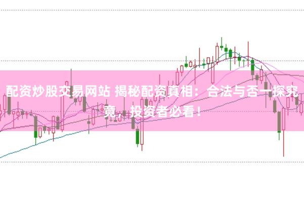 配资炒股交易网站 揭秘配资真相：合法与否一探究竟，投资者必看！