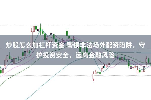 炒股怎么加杠杆资金 警惕非法场外配资陷阱，守护投资安全，远离金融风险