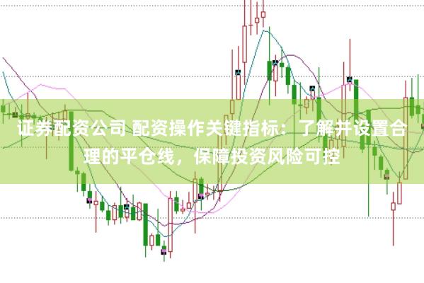 证券配资公司 配资操作关键指标：了解并设置合理的平仓线，保障投资风险可控