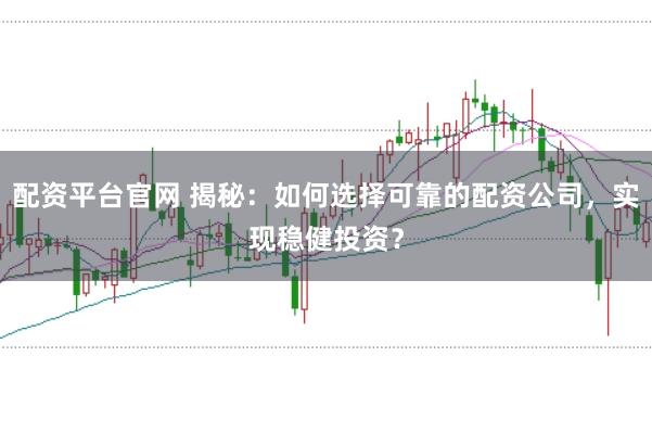 配资平台官网 揭秘：如何选择可靠的配资公司，实现稳健投资？