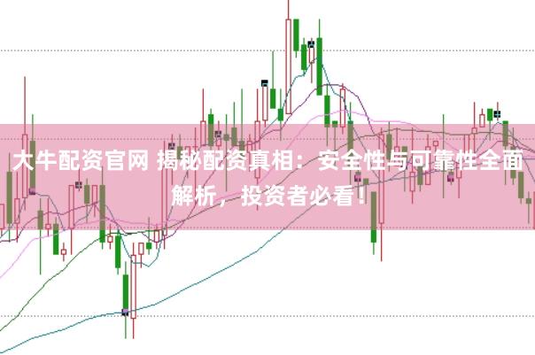 大牛配资官网 揭秘配资真相：安全性与可靠性全面解析，投资者必看！