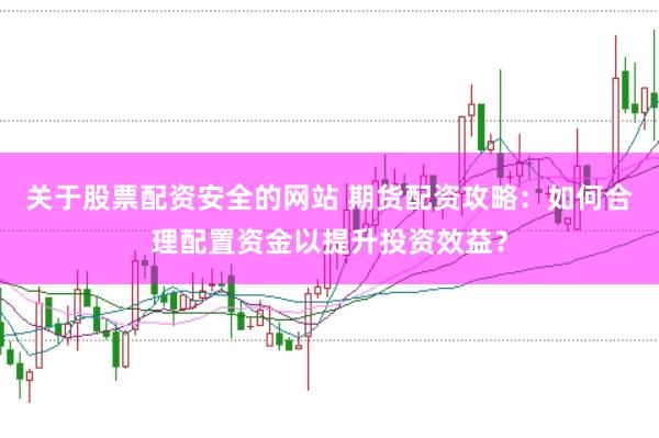关于股票配资安全的网站 期货配资攻略：如何合理配置资金以提升投资效益？