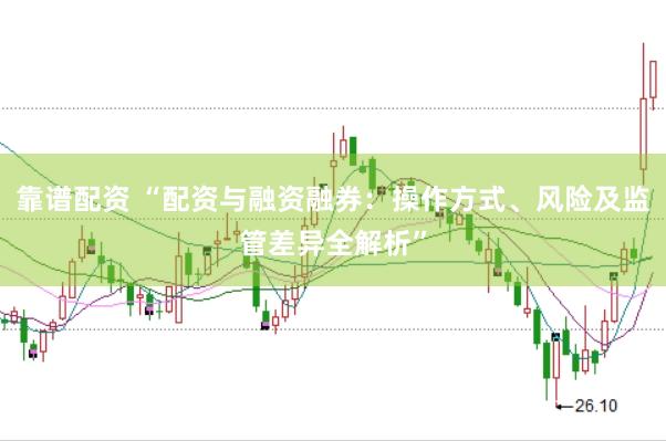 靠谱配资 “配资与融资融券：操作方式、风险及监管差异全解析”