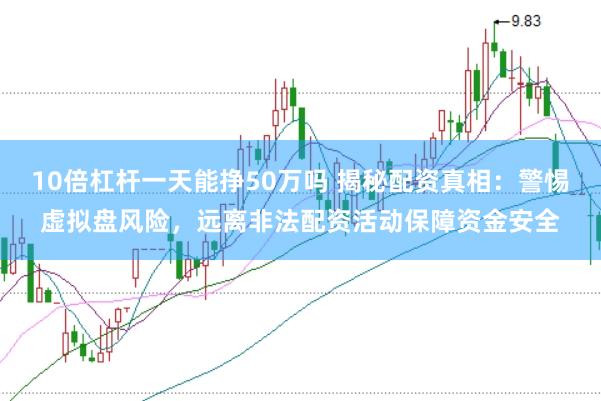 10倍杠杆一天能挣50万吗 揭秘配资真相：警惕虚拟盘风险，远离非法配资活动保障资金安全