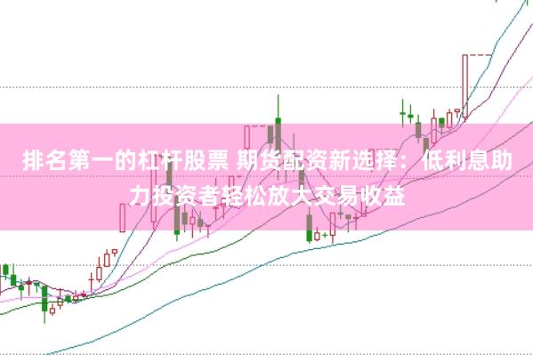 排名第一的杠杆股票 期货配资新选择：低利息助力投资者轻松放大交易收益