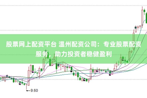 股票网上配资平台 温州配资公司：专业股票配资服务，助力投资者稳健盈利