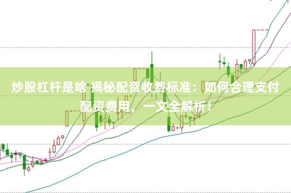 炒股杠杆是啥 揭秘配资收费标准：如何合理支付配资费用，一文全解析！