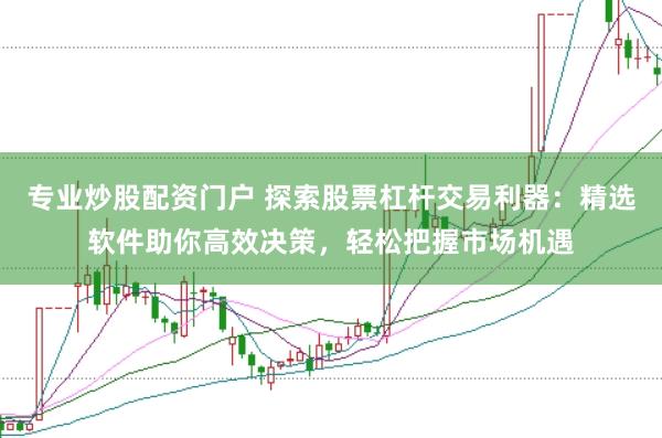 专业炒股配资门户 探索股票杠杆交易利器：精选软件助你高效决策，轻松把握市场机遇