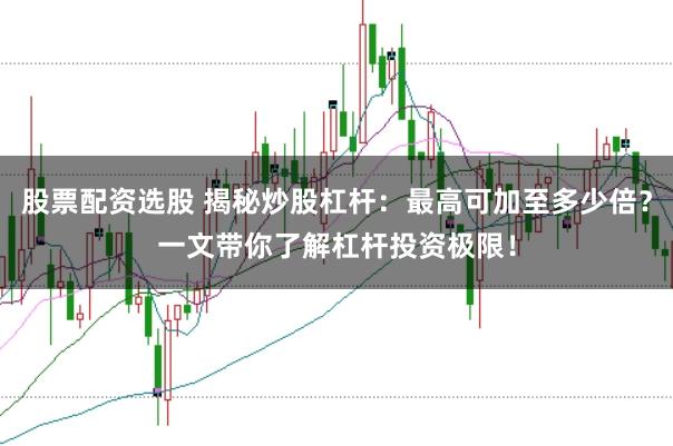 股票配资选股 揭秘炒股杠杆：最高可加至多少倍？一文带你了解杠杆投资极限！