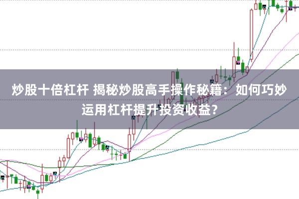 炒股十倍杠杆 揭秘炒股高手操作秘籍：如何巧妙运用杠杆提升投资收益？