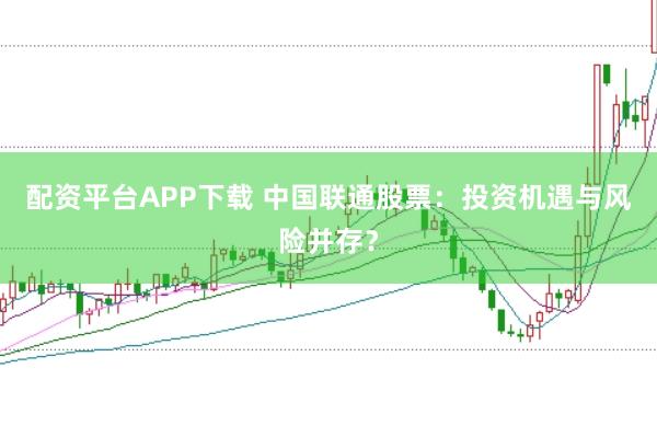 配资平台APP下载 中国联通股票：投资机遇与风险并存？