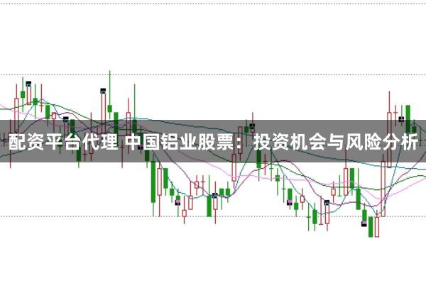 配资平台代理 中国铝业股票：投资机会与风险分析