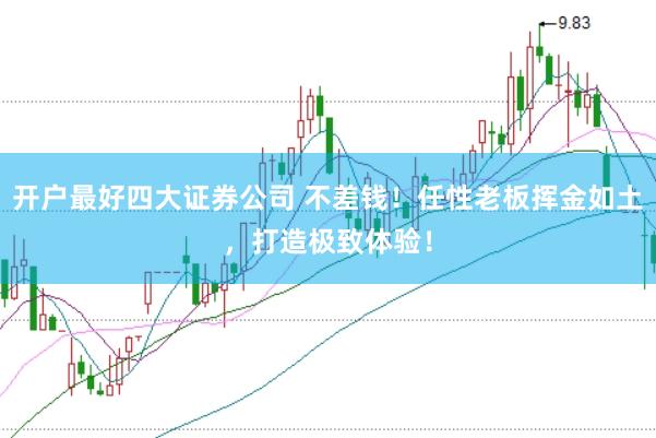开户最好四大证券公司 不差钱！任性老板挥金如土，打造极致体验！
