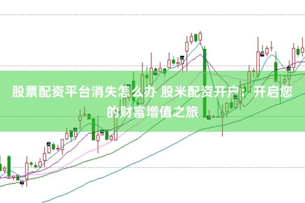 股票配资平台消失怎么办 股米配资开户：开启您的财富增值之旅