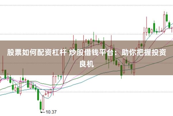 股票如何配资杠杆 炒股借钱平台：助你把握投资良机