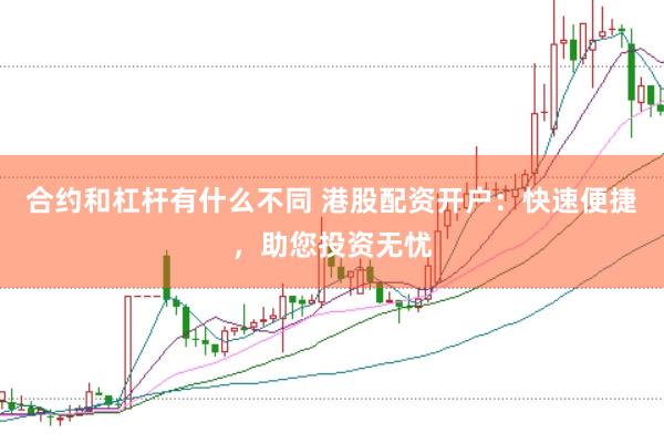 合约和杠杆有什么不同 港股配资开户：快速便捷，助您投资无忧