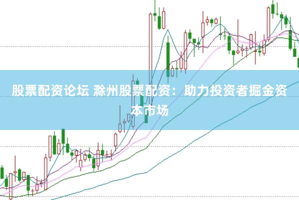 股票配资论坛 滁州股票配资：助力投资者掘金资本市场