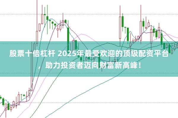 股票十倍杠杆 2025年最受欢迎的顶级配资平台，助力投资者迈向财富新高峰！