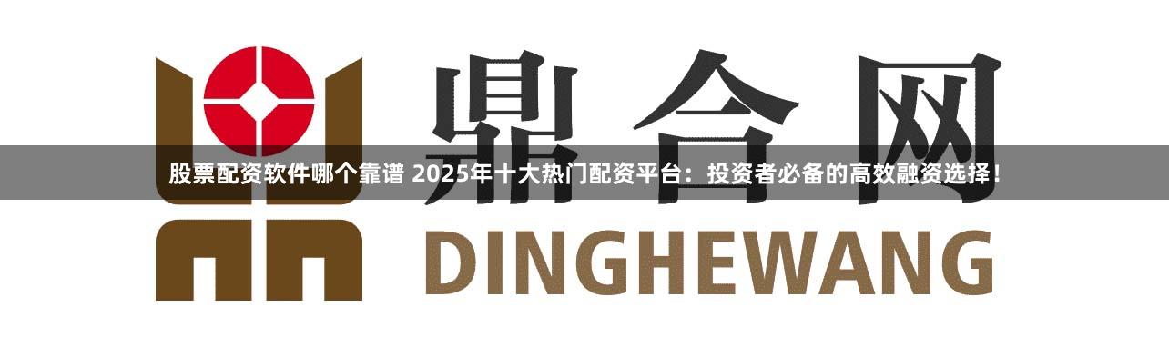 股票配资软件哪个靠谱 2025年十大热门配资平台：投资者必备的高效融资选择！