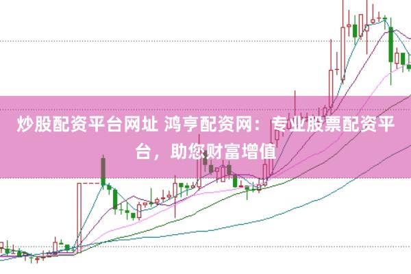 炒股配资平台网址 鸿亨配资网：专业股票配资平台，助您财富增值