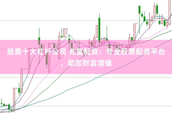 股票十大杠杆公司 兆富配资：专业股票配资平台，助您财富增值