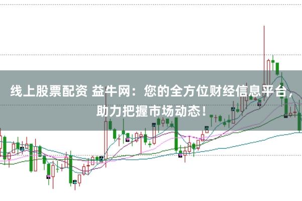 线上股票配资 益牛网：您的全方位财经信息平台，助力把握市场动态！