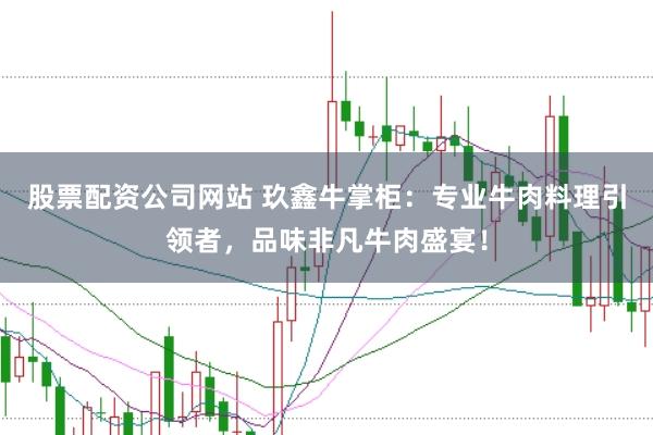 股票配资公司网站 玖鑫牛掌柜：专业牛肉料理引领者，品味非凡牛肉盛宴！