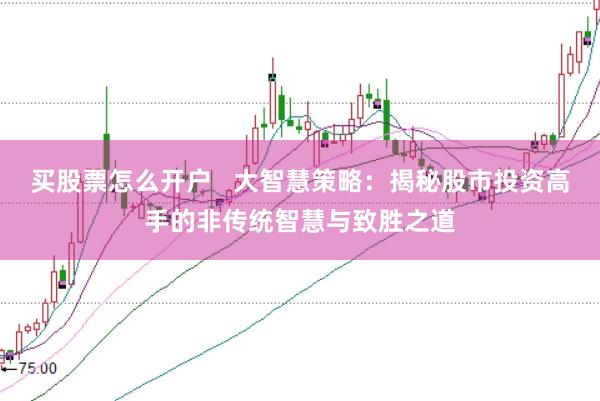 买股票怎么开户   大智慧策略：揭秘股市投资高手的非传统智慧与致胜之道
