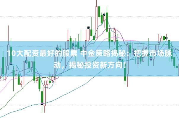 10大配资最好的股票 中金策略揭秘：把握市场脉动，揭秘投资新方向！