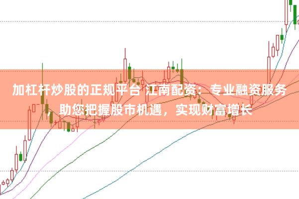 加杠杆炒股的正规平台 江南配资：专业融资服务，助您把握股市机遇，实现财富增长